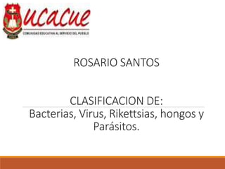 ROSARIO SANTOS
CLASIFICACION DE:
Bacterias, Virus, Rikettsias, hongos y
Parásitos.
 