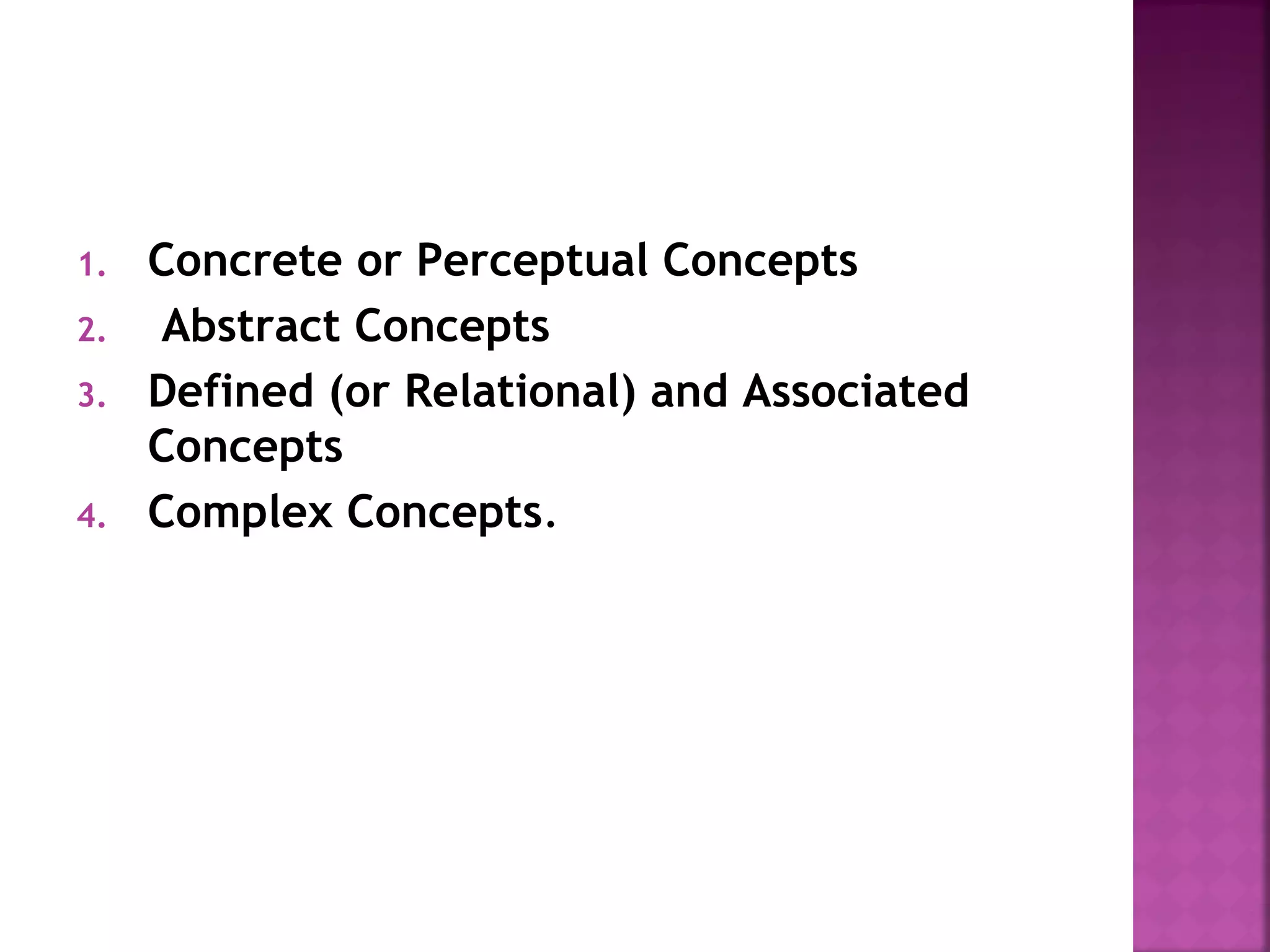 1. Concrete or Perceptual Concepts
2. Abstract Concepts
3. Defined (or Relational) and Associated
Concepts
4. Complex Concepts.
 