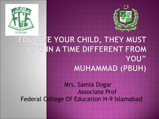 Mrs. Samia Dogar
Associate Prof
Federal College Of Education H-9 Islamabad
 
