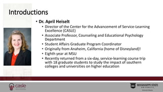 Introductions 
• Dr. April Heiselt 
• Director of the Center for the Advancement of Service-Learning 
Excellence (CASLE) 
...