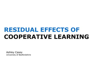 RESIDUAL EFFECTS OF COOPERATIVE LEARNING Ashley Casey University of Bedfordshire 