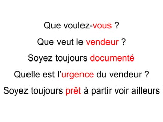 Que voulez- vous  ? Que veut le  vendeur  ? Soyez toujours  document é Quelle est l’ urgence  du vendeur ? Soyez toujours  prêt   à  partir voir ailleurs 