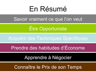 En Résumé Être Opportuniste Prendre des habitudes d’Économe Apprendre  à  Négocier Connaître le Prix de son Temps Acquérir des Techniques Spécifiques Savoir vraiment ce que l’on veut 
