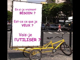 En ai-je vraiment  BESOIN ? Est-ce ce que je  VEUX ? Vais-je  l’UTILISER ? 