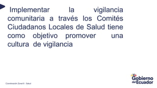 Implementar la vigilancia
comunitaria a través los Comités
Ciudadanos Locales de Salud tiene
como objetivo promover una
cultura de vigilancia
Coordinación Zonal 6 - Salud
 