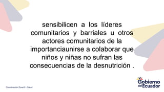 sensibilicen a los líderes
comunitarios y barriales u otros
actores comunitarios de la
importanciaunirse a colaborar que
niños y niñas no sufran las
consecuencias de la desnutrición .
Coordinación Zonal 6 - Salud
 