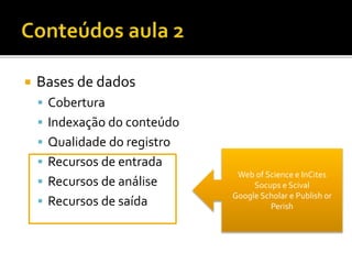  Bases de dados
 Cobertura
 Indexação do conteúdo
 Qualidade do registro
 Recursos de entrada
 Recursos de análise
 Recursos de saída
Web of Science e InCites
Socups e Scival
Google Scholar e Publish or
Perish
 