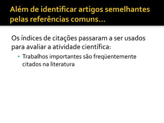 Os índices de citações passaram a ser usados
para avaliar a atividade científica:
 Trabalhos importantes são freqüentemente
citados na literatura
 