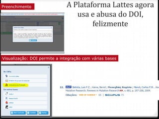A Plataforma Lattes agora
usa e abusa do DOI,
felizmente
Preenchimento
Visualização: DOI permite a integração com várias bases
 