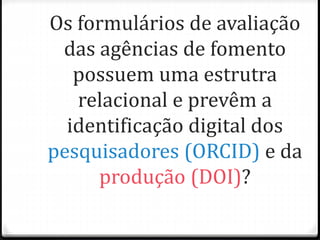 Os formulários de avaliação
das agências de fomento
possuem uma estrutra
relacional e prevêm a
identificação digital dos
pesquisadores (ORCID) e da
produção (DOI)?
 
