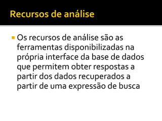  Os recursos de análise são as
ferramentas disponibilizadas na
própria interface da base de dados
que permitem obter respostas a
partir dos dados recuperados a
partir de uma expressão de busca
 