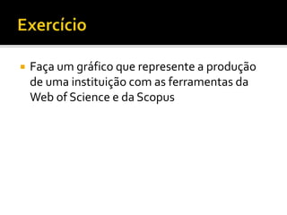 Faça um gráfico que represente a produção
de uma instituição com as ferramentas da
Web of Science e da Scopus
 