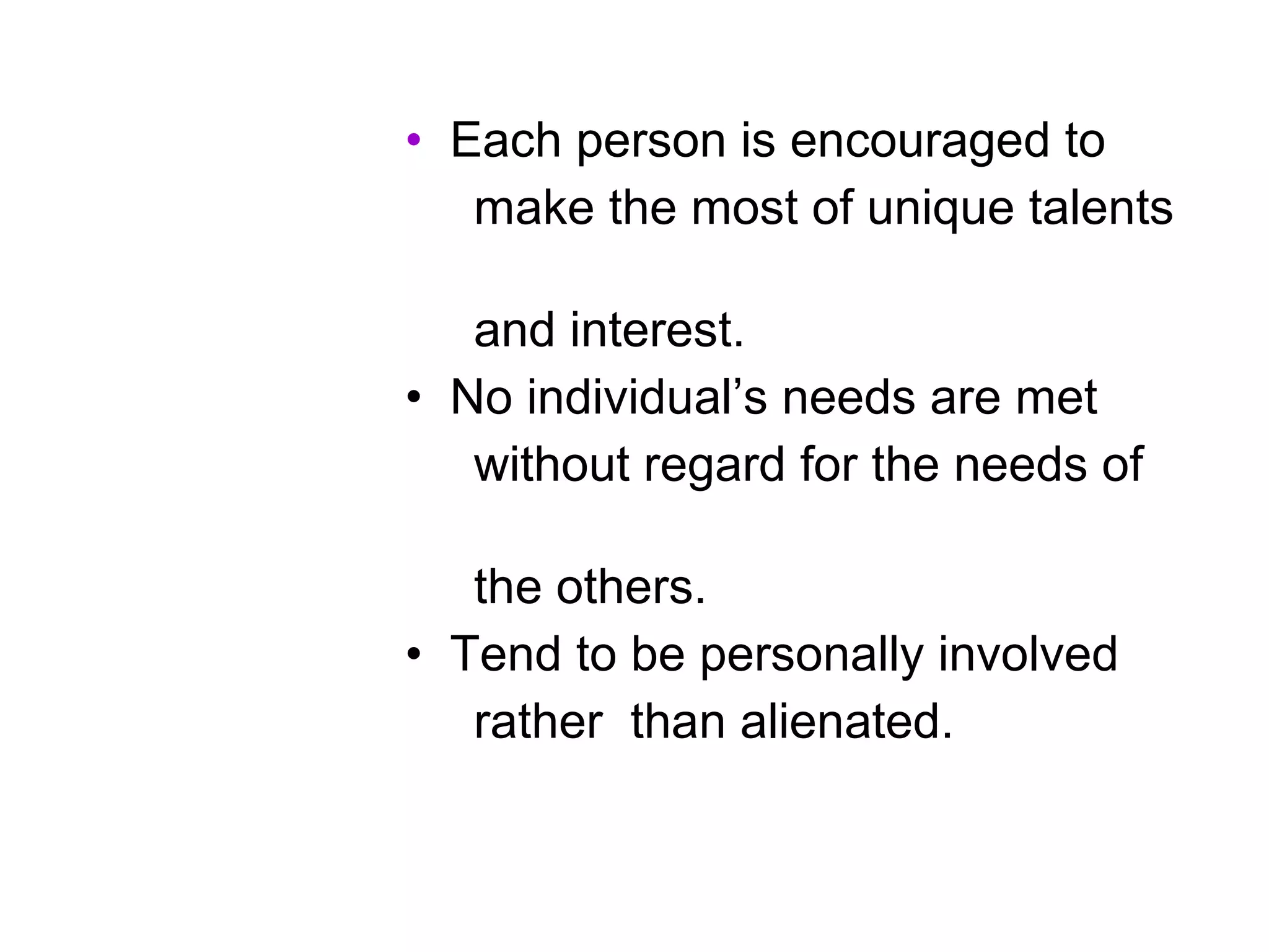 • Each person is encouraged to
make the most of unique talents
and interest.
• No individual’s needs are met
without regard for the needs of
the others.
• Tend to be personally involved
rather than alienated.
 