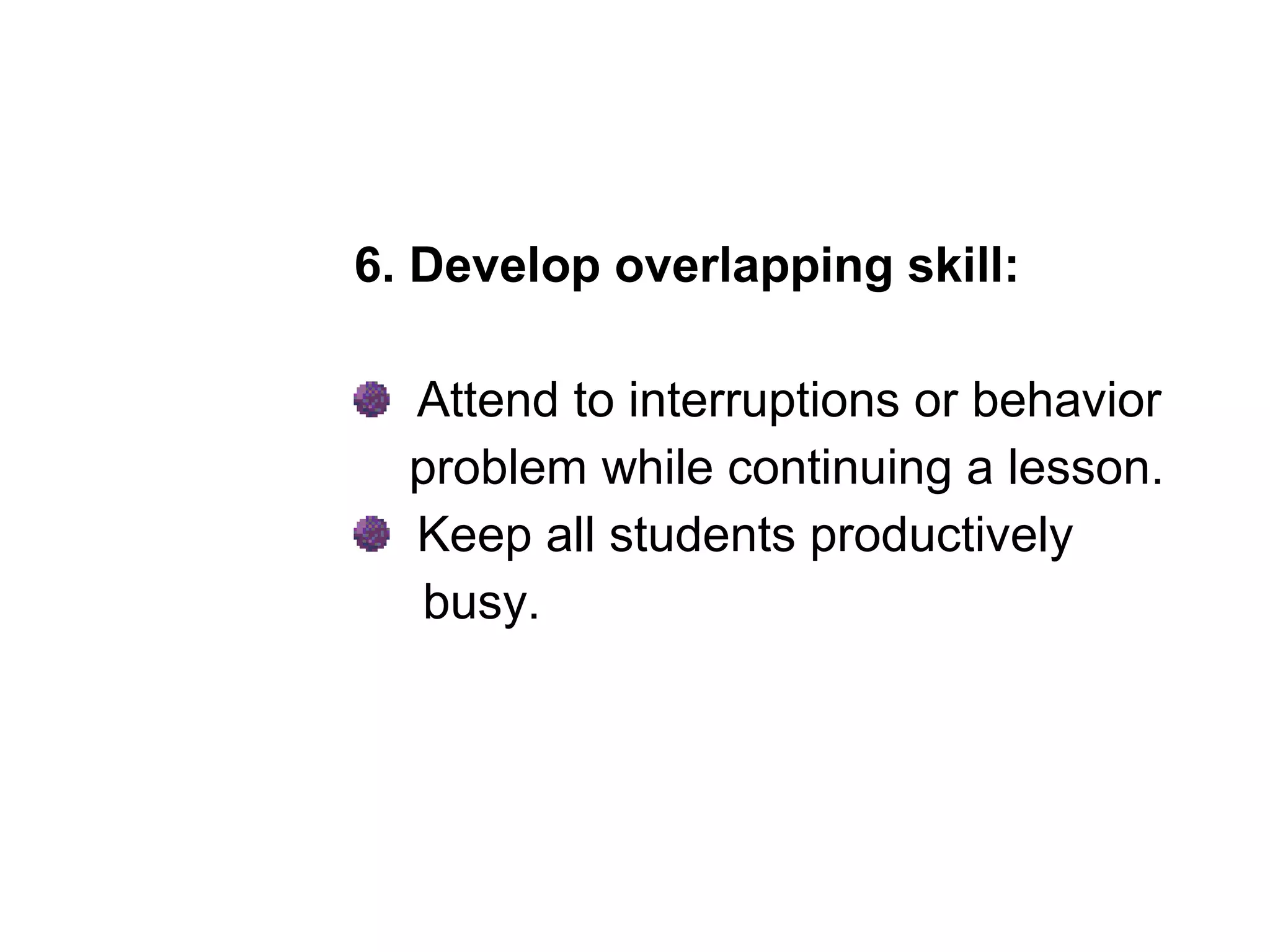 6. Develop overlapping skill:
Attend to interruptions or behavior
problem while continuing a lesson.
Keep all students productively
busy.
 
