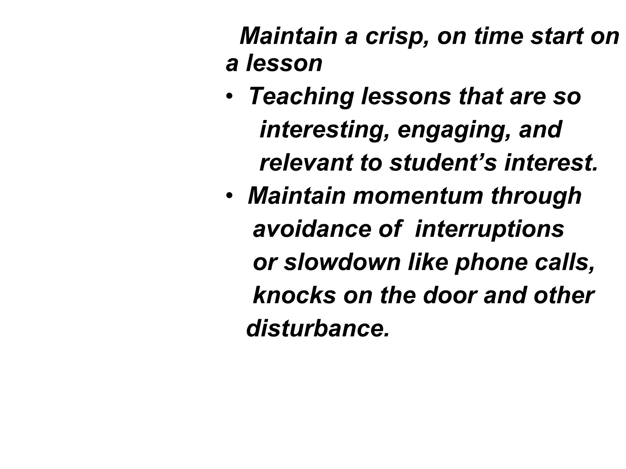 Maintain a crisp, on time start on
a lesson
• Teaching lessons that are so
interesting, engaging, and
relevant to student’s interest.
• Maintain momentum through
avoidance of interruptions
or slowdown like phone calls,
knocks on the door and other
disturbance.
 