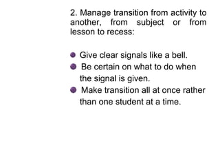 2. Manage transition from activity to
another, from subject or from
lesson to recess:
Give clear signals like a bell.
Be certain on what to do when
the signal is given.
Make transition all at once rather
than one student at a time.
 
