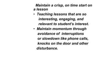 Maintain a crisp, on time start on
a lesson
• Teaching lessons that are so
interesting, engaging, and
relevant to student’s interest.
• Maintain momentum through
avoidance of interruptions
or slowdown like phone calls,
knocks on the door and other
disturbance.
 