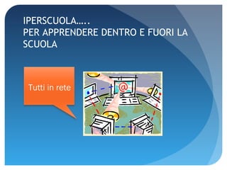 IPERSCUOLA….. PER APPRENDERE DENTRO E FUORI LA SCUOLA Tutti in rete 