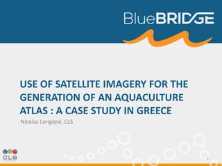USE OF SATELLITE IMAGERY FOR THE
GENERATION OF AN AQUACULTURE
ATLAS : A CASE STUDY IN GREECE
Nicolas Longépé, CLS
1
 