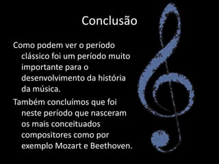 Conclusão
Como podem ver o período
  clássico foi um período muito
  importante para o
  desenvolvimento da história
  da música.
Também concluímos que foi
  neste período que nasceram
  os mais conceituados
  compositores como por
  exemplo Mozart e Beethoven.
 