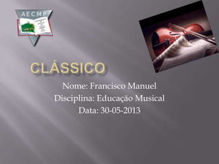 Nome: Francisco Manuel
Disciplina: Educação Musical
Data: 30-05-2013
 