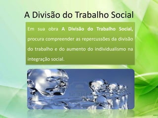 A Divisão do Trabalho Social
Em sua obra A Divisão do Trabalho Social,
procura compreender as repercussões da divisão
do trabalho e do aumento do individualismo na
integração social.
 