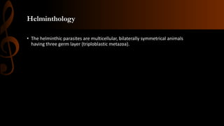Helminthology
• The helminthic parasites are multicellular, bilaterally symmetrical animals
having three germ layer (triploblastic metazoa).
 