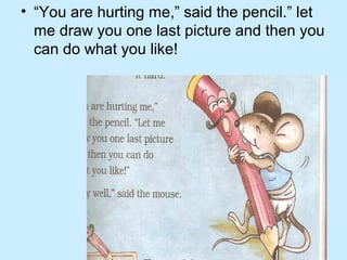 • “You are hurting me,” said the pencil.” let
me draw you one last picture and then you
can do what you like!