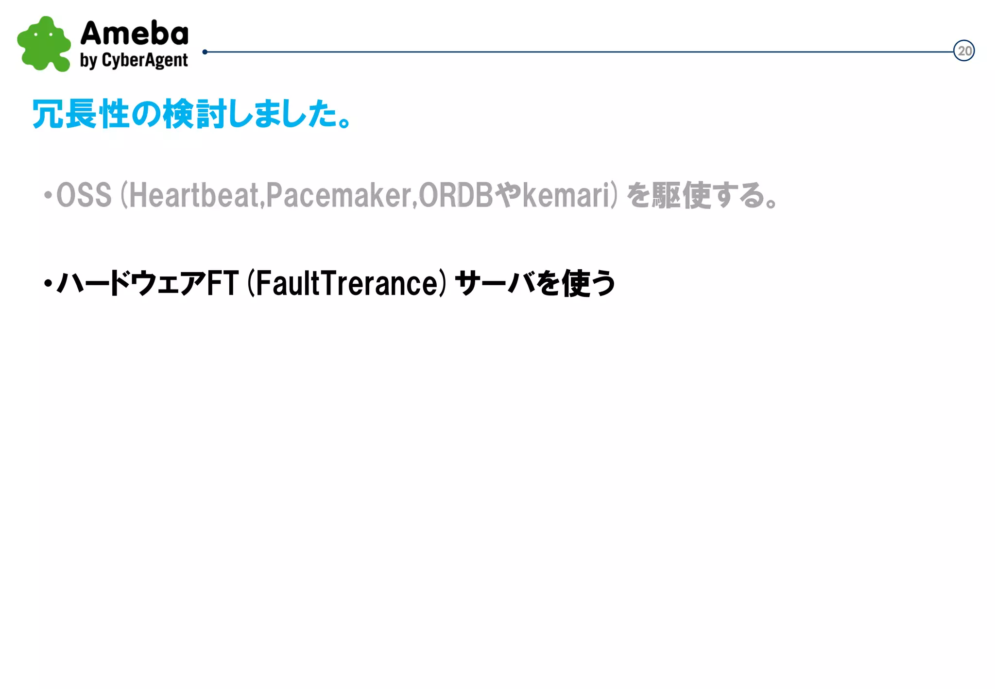 20
冗長性の検討しました。
・OSS(Heartbeat,Pacemaker,ORDBやkemari)を駆使する。
・ハードウェアFT(FaultTrerance)サーバを使う
 