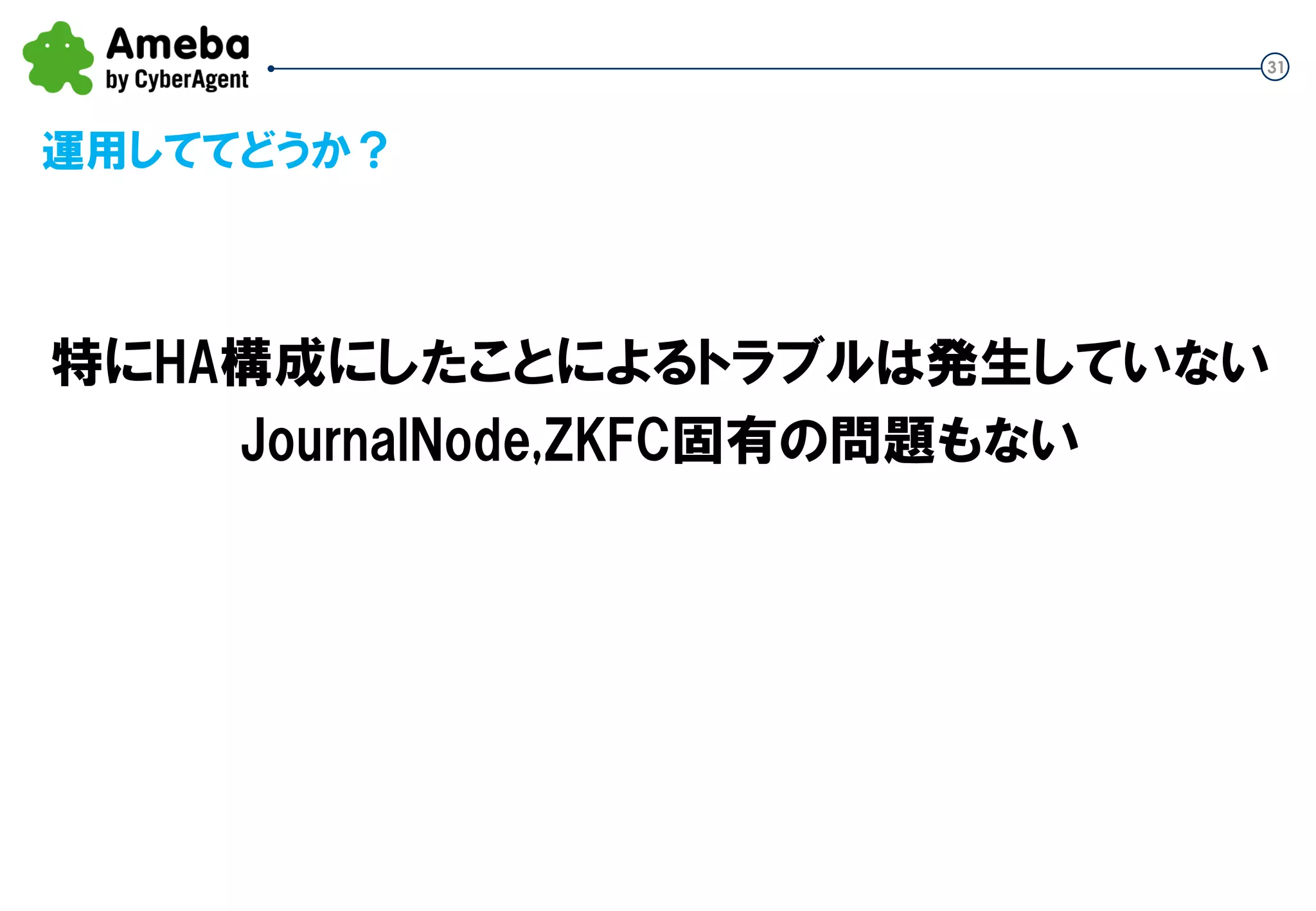 31
運用しててどうか？
特にHA構成にしたことによるトラブルは発生していない
JournalNode,ZKFC固有の問題も今のところない
 