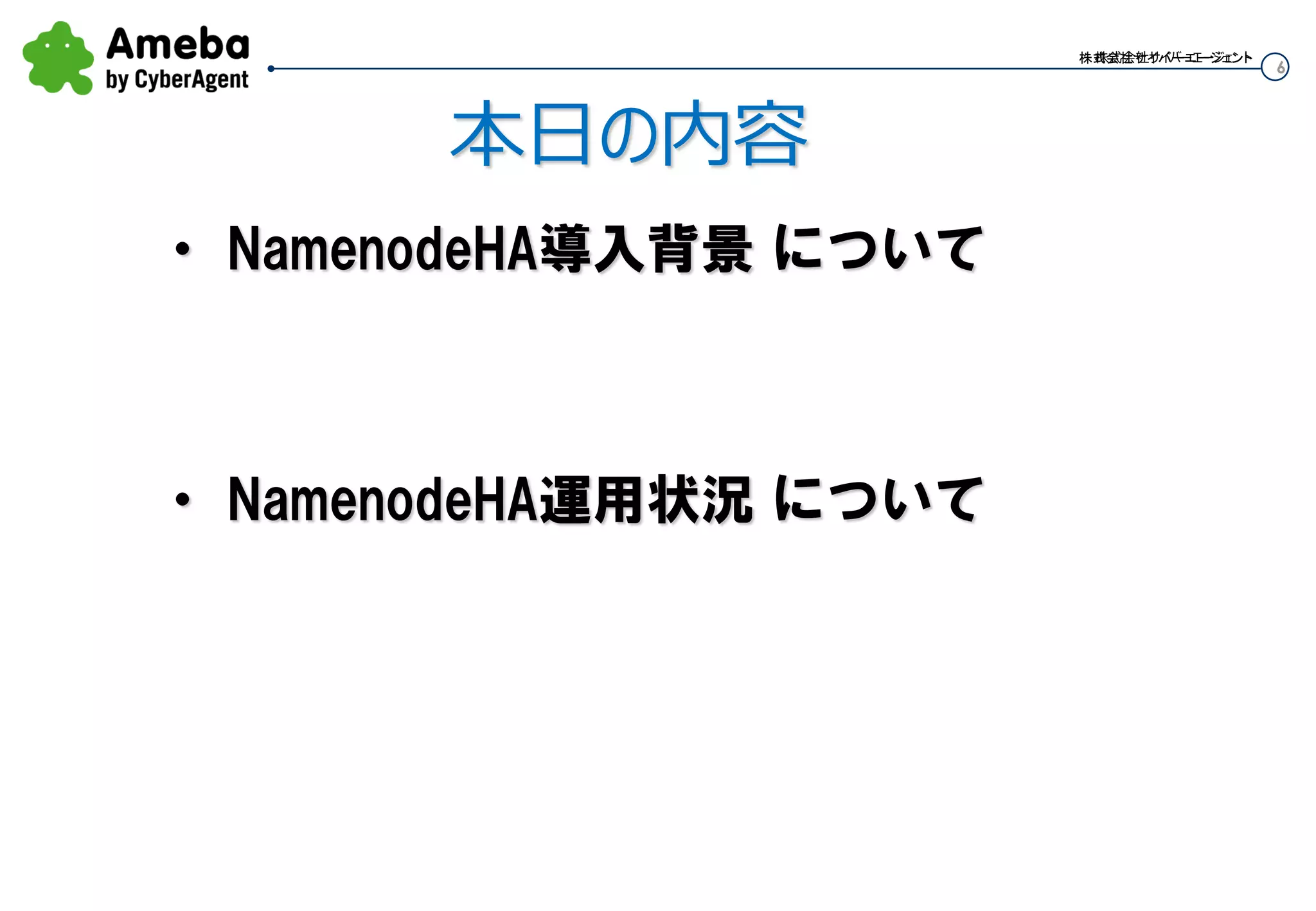 6
株式会社サイバーエージェント株式会社サイバーエージェント
・ NamenodeHA運用状況 について
本日の内容
・ NamenodeHA導入背景 について
 