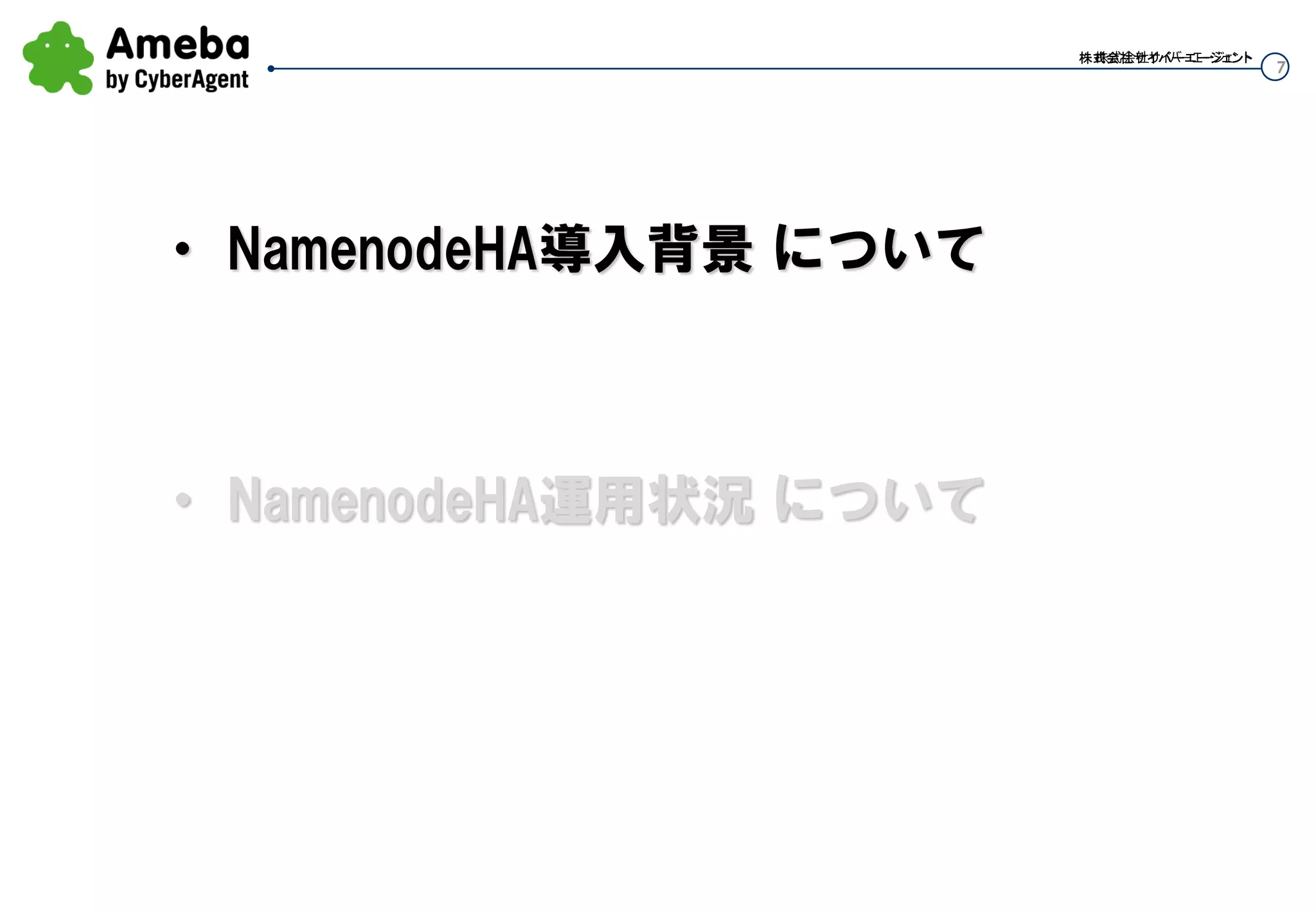 7
株式会社サイバーエージェント株式会社サイバーエージェント株式会社サイバーエージェント
・ NamenodeHA運用状況 について
・ NamenodeHA導入背景 について
 