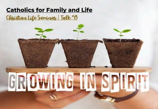 GROWING IN SPIRIT
Catholics for Family and Life
Christian Life Seminar | Talk #8
 