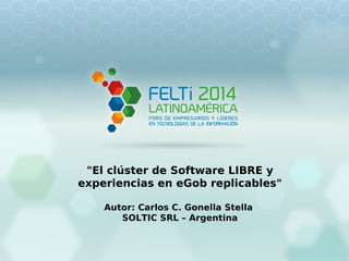 "El clúster de Software LIBRE y
experiencias en eGob replicables"
Autor: Carlos C. Gonella Stella
SOLTIC SRL – Argentina
 