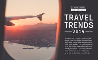 New year, new trends in how (and why!)
people travel. The Global Business Travel
Association (GBTA) predicts that business
travel alone will be a $1.6 trillion market by
2020. Any shift in habits among the travel
industry can create a cascading effect for
many businesses, so it’s wise to stay
up-to-date on the latest market trends.
 