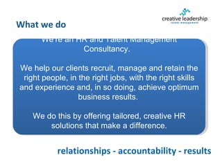 What we do We’re an HR and Talent Management Consultancy.  We help our clients recruit, manage and retain the right people...