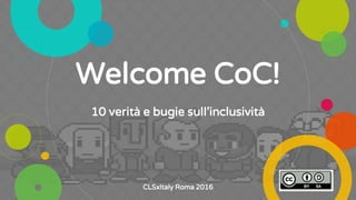 10 verità e bugie sull’inclusività
Welcome CoC!
CLSxItaly Roma 2016
 
