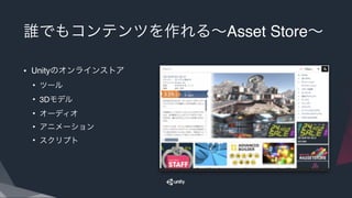 誰でもコンテンツを作れる∼Asset Store∼
• Unityのオンラインストア
• ツール
• 3Dモデル
• オーディオ
• アニメーション
• スクリプト
 
