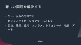 難しい問題を解決する
• ゲーム以外の分野でも
• ビジュアライゼーションツールとして
• 製造、建築、住宅、エンタメ、シミュレータ、教育、ア
ート
 