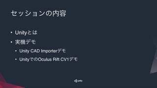 セッションの内容
• Unityとは
• 実機デモ
• Unity CAD Importerデモ
• UnityでのOculus Rift CV1デモ
 