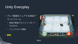 Unity Everyplay
• プレイ動画をシェアするSNSプ
ラットフォーム
• 実装が簡単(アセットインポート
するだけ)
• フェイスカメラ機能
• 無料
 