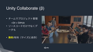 Unity Collaborate (β)
• チームでプロジェクト管理
≒Git + GitHub
• ソースコードだけでなくデ
ータも
• 無料/有料（サイズに依存）
 