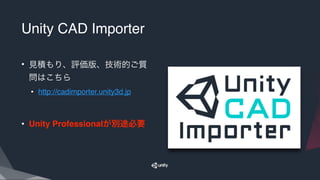 Unity CAD Importer
• 見積もり、評価版、技術的ご質
問はこちら
• http://cadimporter.unity3d.jp
• Unity Professionalが別途必要
 