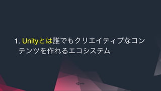 1. Unityとは誰でもクリエイティブなコン
テンツを作れるエコシステム
 