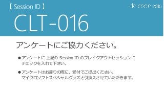 アンケートにご協力ください。
●アンケートに 上記の Session ID のブレイクアウトセッションに
チェックを入れて下さい。
●アンケートはお帰りの際に、受付でご提出ください。
マイクロソフトスペシャルグッズと引換えさせていただきます。
 