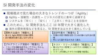




【設計作業の「軽量化」】
• 作業の手戻や無駄を防ぐための様々な手法の提
唱
• 特に UI 設計手法が大きく進化
【テスト・リリース作業の「軽量化」】
• 様々なテスト管理ツールやテスト自動化ツール
がリリース
• リリース作業もクラウドの登場で容易に
【プログラミング言語の「軽量化」】
• 「コードを自動生成する」アプローチから、
「設計がそのまま動く」アプローチへ
• コードを短く保ってバグも減らす
【開発方法論の「軽量化」】
• 様々な Agile 開発方法論の提唱
• 試行錯誤を繰り返しながら作る
 