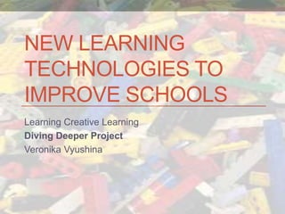 Learning Creative Learning
Diving Deeper Project
Veronika Vyushina
NEW LEARNING
TECHNOLOGIES TO
IMPROVE SCHOOLS
 