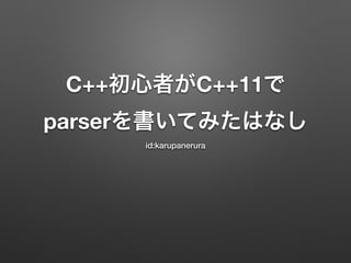 C++初心者がC++11で
parserを書いてみたはなし
id:karupanerura
 