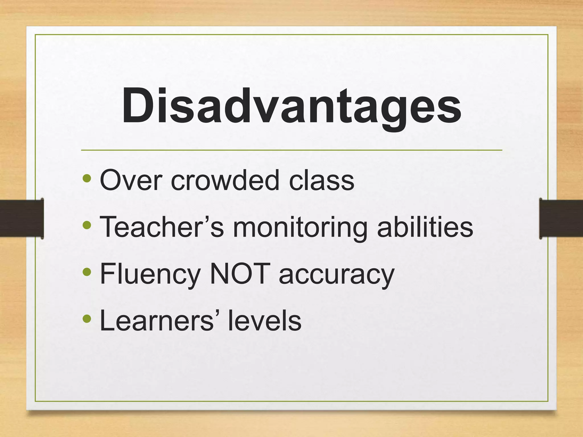 Disadvantages 
• Over crowded class 
• Teacher’s monitoring abilities 
• Fluency NOT accuracy 
• Learners’ levels 
 