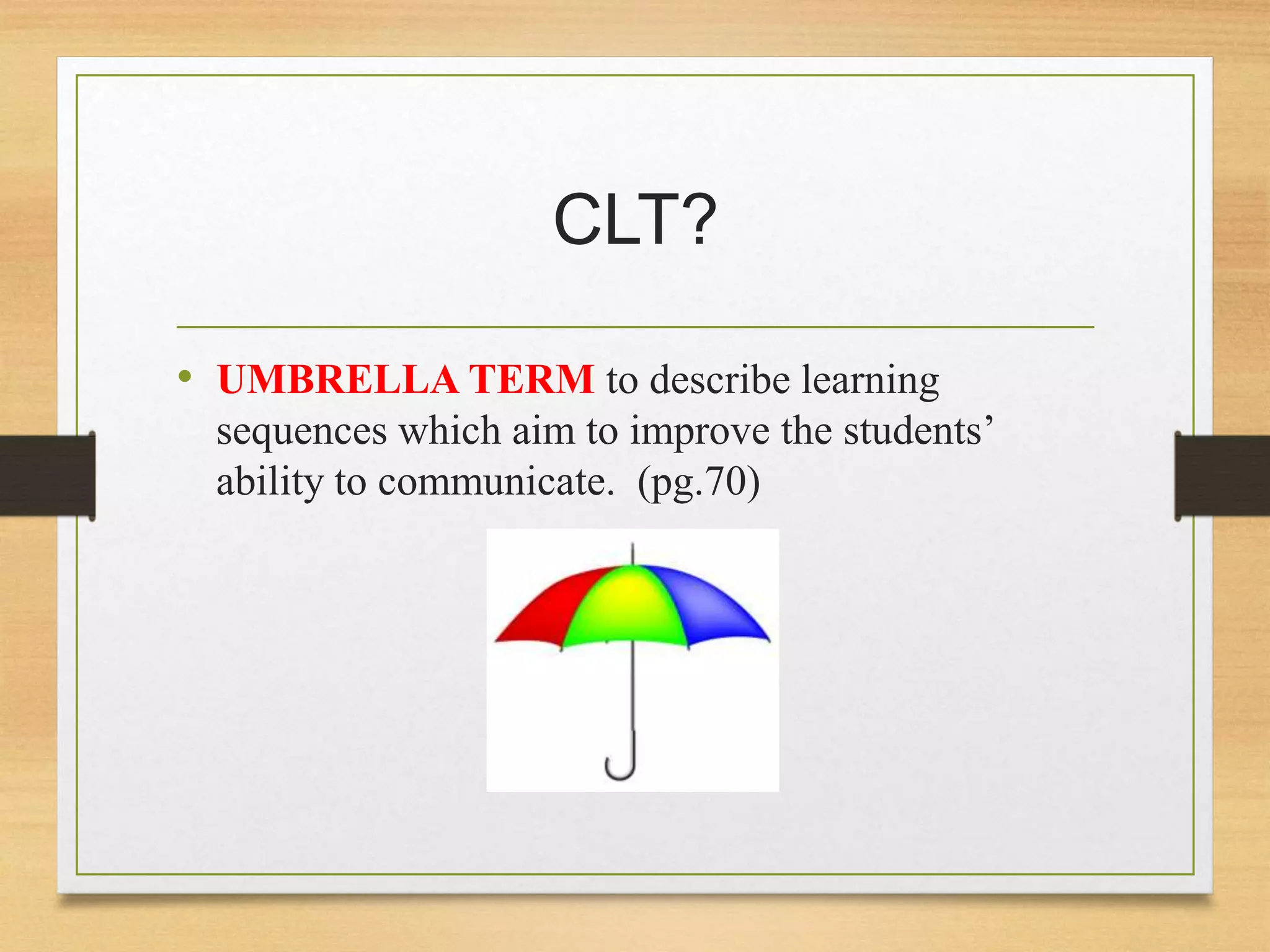 CLT? 
• UMBRELLA TERM to describe learning 
sequences which aim to improve the students’ 
ability to communicate. (pg.70) 
 